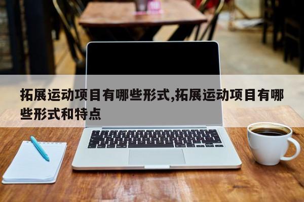 拓展运动项目有哪些形式,拓展运动项目有哪些形式和特点