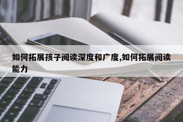 如何拓展孩子阅读深度和广度,如何拓展阅读能力