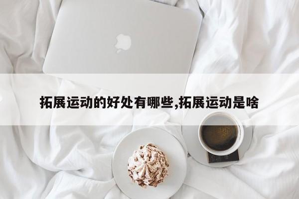 拓展运动的好处有哪些,拓展运动是啥