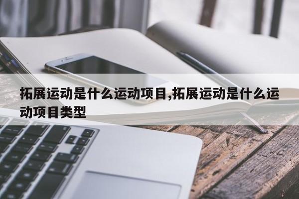 拓展运动是什么运动项目,拓展运动是什么运动项目类型