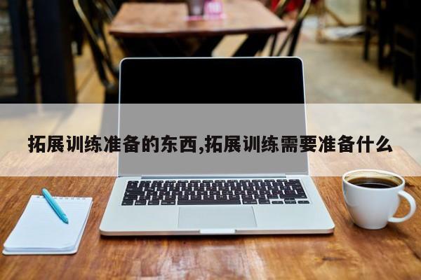 拓展训练准备的东西,拓展训练需要准备什么