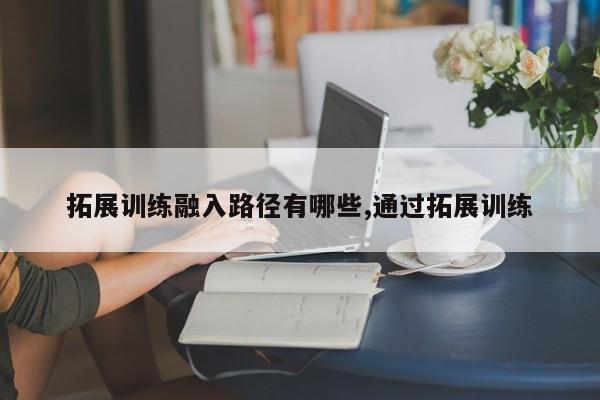 拓展训练融入路径有哪些,通过拓展训练