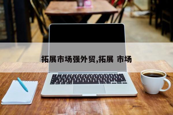 拓展市场强外贸,拓展 市场