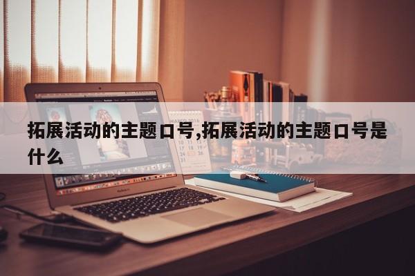 拓展活动的主题口号,拓展活动的主题口号是什么