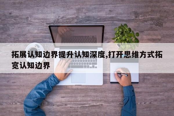 拓展认知边界提升认知深度,打开思维方式拓宽认知边界