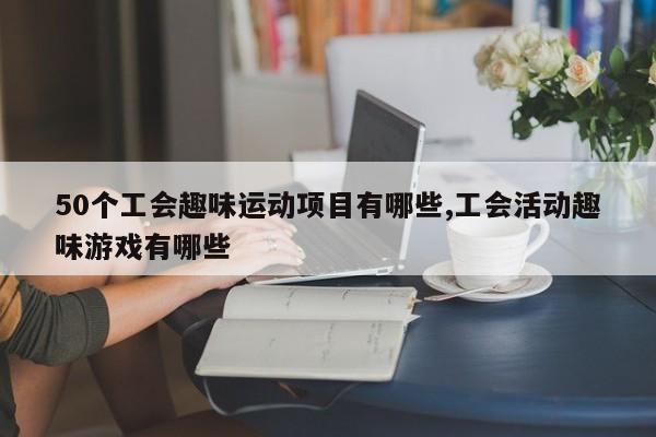 50个工会趣味运动项目有哪些,工会活动趣味游戏有哪些