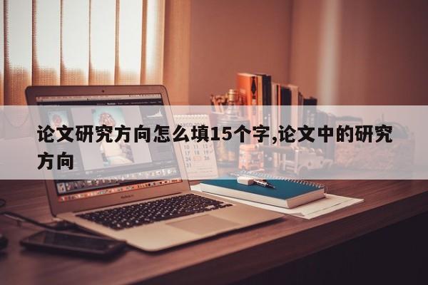 论文研究方向怎么填15个字,论文中的研究方向