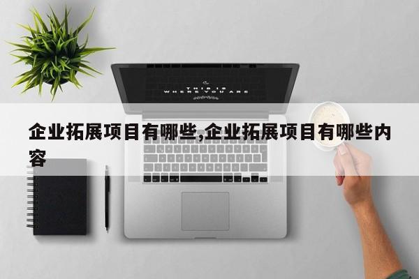 企业拓展项目有哪些,企业拓展项目有哪些内容