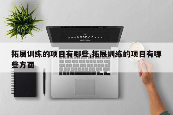 拓展训练的项目有哪些,拓展训练的项目有哪些方面
