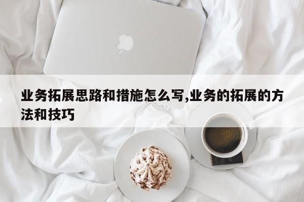 业务拓展思路和措施怎么写,业务的拓展的方法和技巧