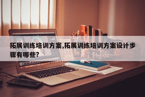 拓展训练培训方案,拓展训练培训方案设计步骤有哪些?