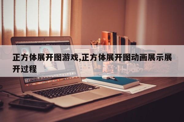 正方体展开图游戏,正方体展开图动画展示展开过程