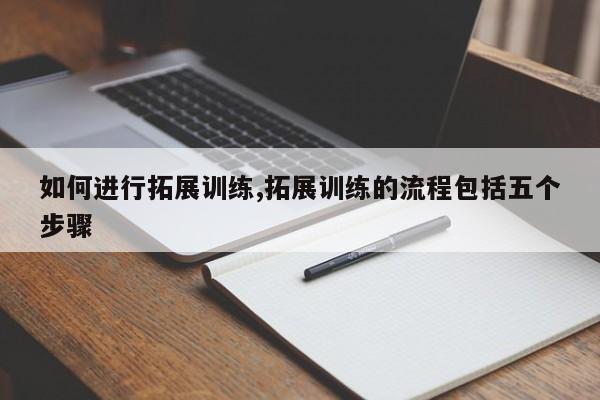 如何进行拓展训练,拓展训练的流程包括五个步骤