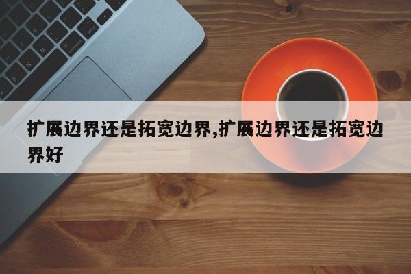 扩展边界还是拓宽边界,扩展边界还是拓宽边界好