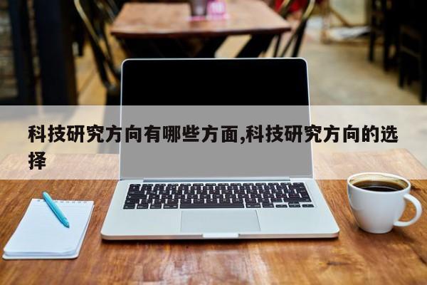 科技研究方向有哪些方面,科技研究方向的选择