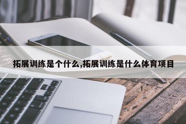 拓展训练是个什么,拓展训练是什么体育项目