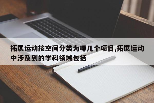 拓展运动按空间分类为哪几个项目,拓展运动中涉及到的学科领域包括