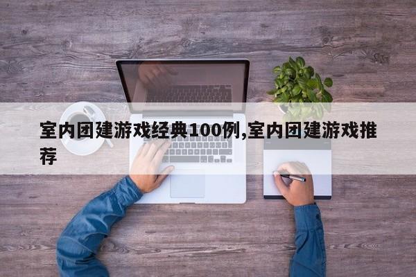室内团建游戏经典100例,室内团建游戏推荐