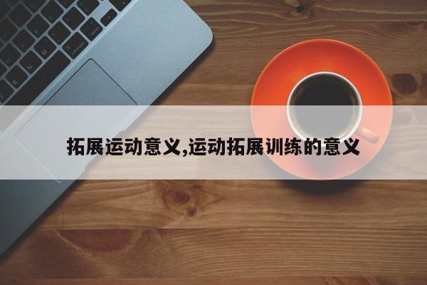 拓展运动意义,运动拓展训练的意义