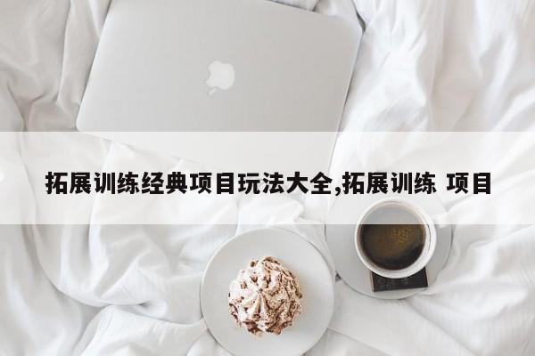 拓展训练经典项目玩法大全,拓展训练 项目