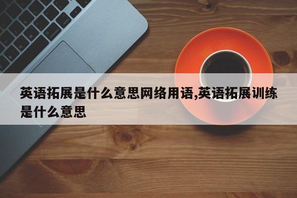英语拓展是什么意思网络用语,英语拓展训练是什么意思